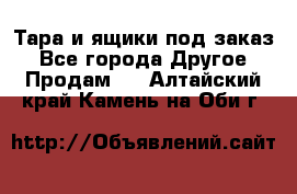 Тара и ящики под заказ - Все города Другое » Продам   . Алтайский край,Камень-на-Оби г.